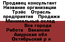 Продавец-консультант › Название организации ­ Трэйс › Отрасль предприятия ­ Продажи › Минимальный оклад ­ 30 000 - Все города Работа » Вакансии   . Амурская обл.,Октябрьский р-н